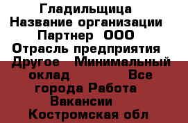 Гладильщица › Название организации ­ Партнер, ООО › Отрасль предприятия ­ Другое › Минимальный оклад ­ 20 000 - Все города Работа » Вакансии   . Костромская обл.